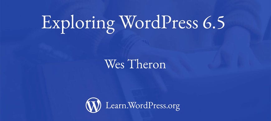Video – Wes Theron – Exploring WordPress 6.5